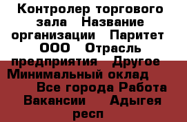 Контролер торгового зала › Название организации ­ Паритет, ООО › Отрасль предприятия ­ Другое › Минимальный оклад ­ 30 000 - Все города Работа » Вакансии   . Адыгея респ.